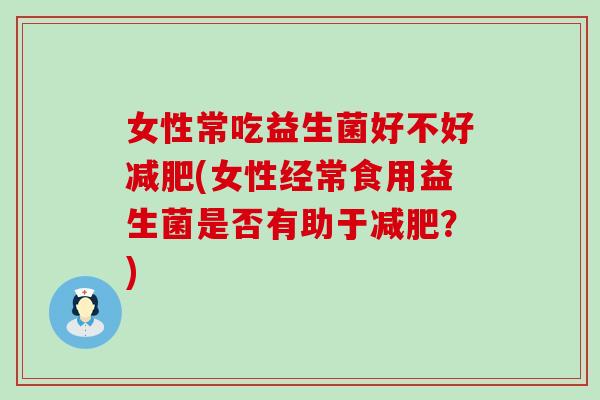 女性常吃益生菌好不好(女性经常食用益生菌是否有助于?) 女性常吃益生菌好不好(女性经常食用益生菌是否有助于?)