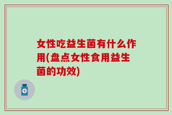 女性吃益生菌有什么作用(盘点女性食用益生菌的功效) 女性吃益生菌有什么作用(盘点女性食用益生菌的功效)