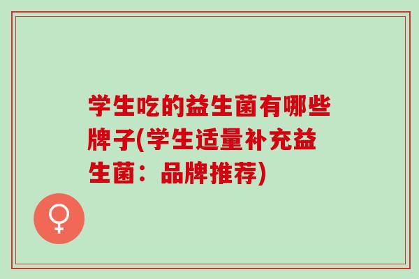学生吃的益生菌有哪些牌子(学生适量补充益生菌:品牌推荐) 学生吃的益生菌有哪些牌子(学生适量补充益生菌:品牌推荐)