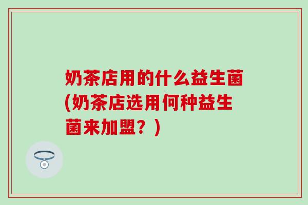 奶茶店用的什么益生菌(奶茶店选用何种益生菌来加盟?) 奶茶店用的什么益生菌(奶茶店选用何种益生菌来加盟?)