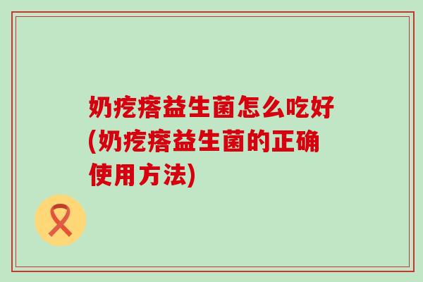 奶疙瘩益生菌怎么吃好(奶疙瘩益生菌的正确使用方法) 奶疙瘩益生菌怎么吃好(奶疙瘩益生菌的正确使用方法)