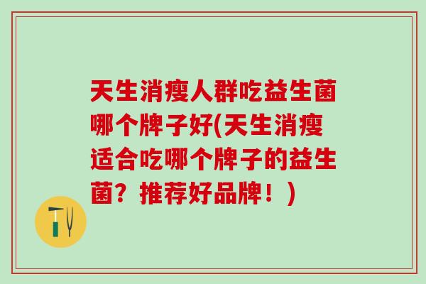 天生消瘦人群吃益生菌哪个牌子好(天生消瘦适合吃哪个牌子的益生菌?推荐好品牌!) 天生消瘦人群吃益生菌哪个牌子好(天生消瘦适合吃哪个牌子的益生菌?推荐好品牌!)