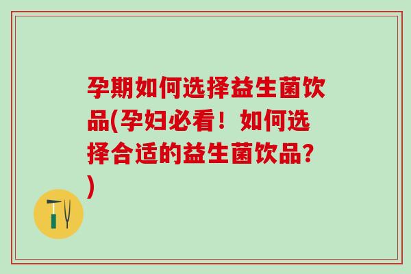 孕期如何选择益生菌饮品(孕妇必看!如何选择合适的益生菌饮品?) 孕期如何选择益生菌饮品(孕妇必看!如何选择合适的益生菌饮品?)