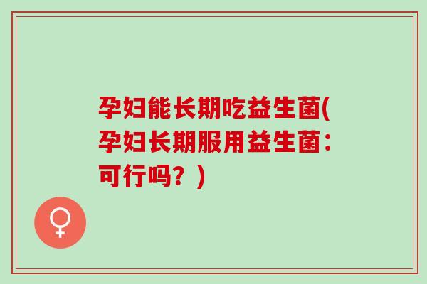 孕妇能长期吃益生菌(孕妇长期服用益生菌：可行吗？)