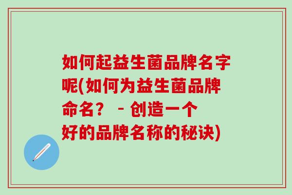 如何起益生菌品牌名字呢(如何为益生菌品牌命名? - 创造一个好的品牌名称的秘诀) 如何起益生菌品牌名字呢(如何为益生菌品牌命名? - 创造一个好的品牌名称的秘诀)