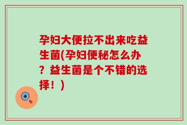 孕妇大便拉不出来吃益生菌(孕妇怎么办?益生菌是个不错的选择!) 孕妇大便拉不出来吃益生菌(孕妇怎么办?益生菌是个不错的选择!)