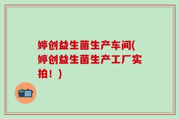 婷创益生菌生产车间(婷创益生菌生产工厂实拍！)