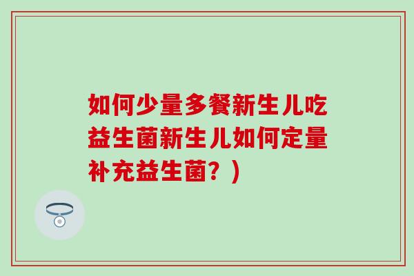 如何少量多餐新生儿吃益生菌新生儿如何定量补充益生菌?) 如何少量多餐新生儿吃益生菌新生儿如何定量补充益生菌?)