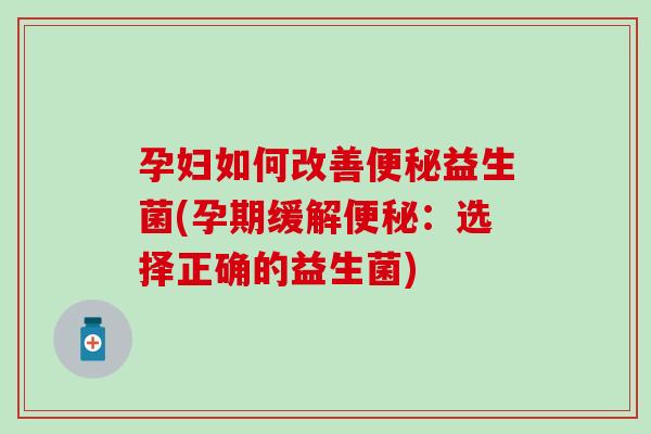 孕妇如何改善益生菌(孕期缓解:选择正确的益生菌) 孕妇如何改善益生菌(孕期缓解:选择正确的益生菌)