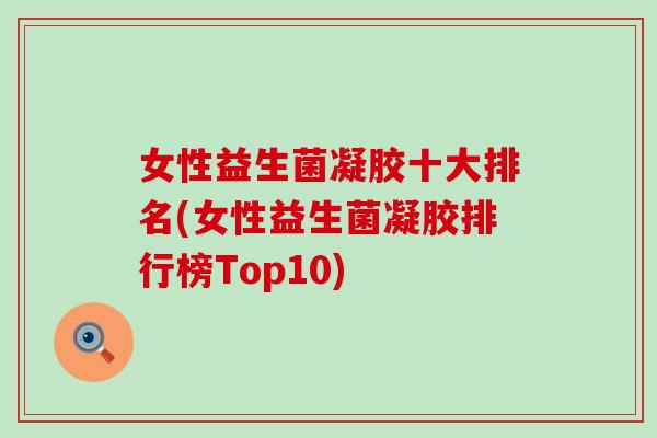 女性益生菌凝胶十大排名(女性益生菌凝胶排行榜Top10) 女性益生菌凝胶十大排名(女性益生菌凝胶排行榜Top10)