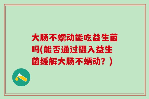 大肠不蠕动能吃益生菌吗(能否通过摄入益生菌缓解大肠不蠕动?) 大肠不蠕动能吃益生菌吗(能否通过摄入益生菌缓解大肠不蠕动?)