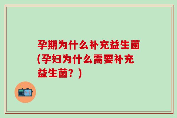 孕期为什么补充益生菌(孕妇为什么需要补充益生菌?) 孕期为什么补充益生菌(孕妇为什么需要补充益生菌?)