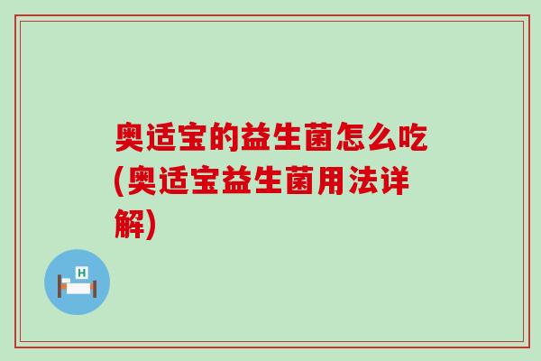 奥适宝的益生菌怎么吃(奥适宝益生菌用法详解) 奥适宝的益生菌怎么吃(奥适宝益生菌用法详解)