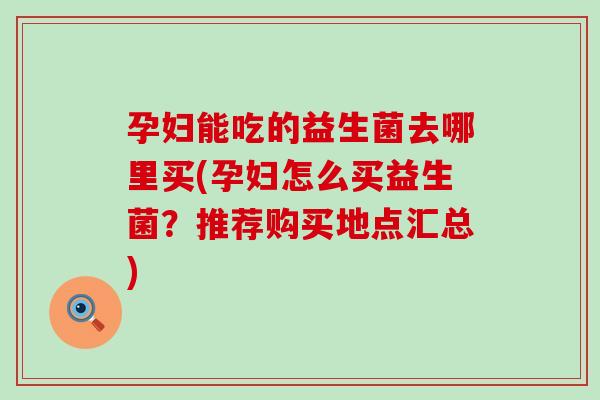 孕妇能吃的益生菌去哪里买(孕妇怎么买益生菌?推荐购买地点汇总) 孕妇能吃的益生菌去哪里买(孕妇怎么买益生菌?推荐购买地点汇总)
