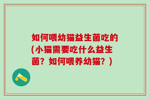 如何喂幼猫益生菌吃的(小猫需要吃什么益生菌？如何喂养幼猫？)