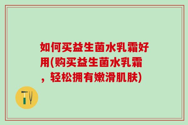 如何买益生菌水乳霜好用(购买益生菌水乳霜,轻松拥有嫩滑) 如何买益生菌水乳霜好用(购买益生菌水乳霜,轻松拥有嫩滑)