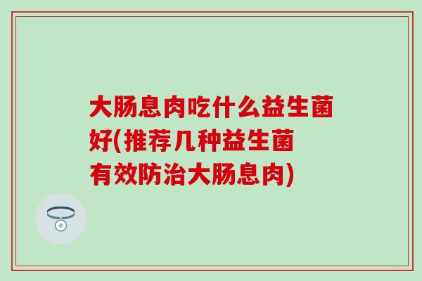 大肠息肉吃什么益生菌好(推荐几种益生菌 有效防大肠息肉) 大肠息肉吃什么益生菌好(推荐几种益生菌 有效防大肠息肉)