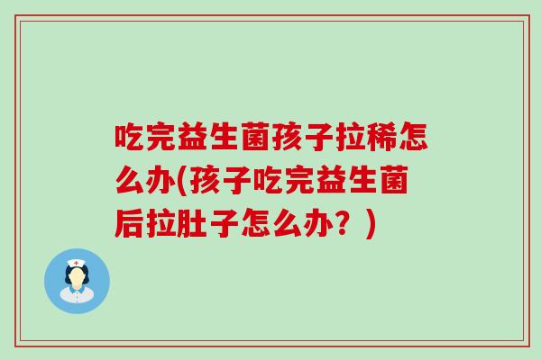 吃完益生菌孩子拉稀怎么办(孩子吃完益生菌后拉肚子怎么办?) 吃完益生菌孩子拉稀怎么办(孩子吃完益生菌后拉肚子怎么办?)