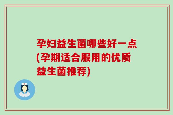 孕妇益生菌哪些好一点(孕期适合服用的优质益生菌推荐) 孕妇益生菌哪些好一点(孕期适合服用的优质益生菌推荐)