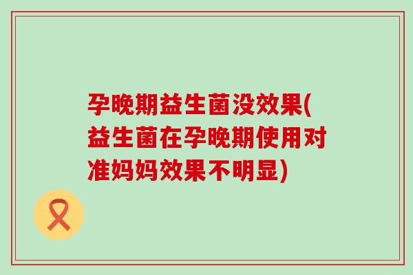 孕晚期益生菌没效果(益生菌在孕晚期使用对准妈妈效果不明显) 孕晚期益生菌没效果(益生菌在孕晚期使用对准妈妈效果不明显)