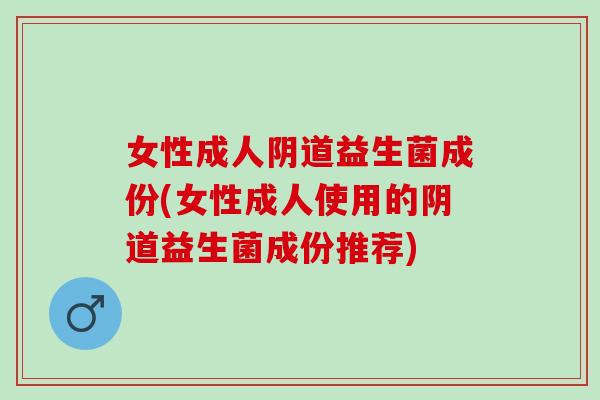 女性成人益生菌成份(女性成人使用的益生菌成份推荐) 女性成人益生菌成份(女性成人使用的益生菌成份推荐)