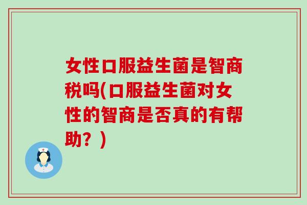 女性口服益生菌是智商税吗(口服益生菌对女性的智商是否真的有帮助?) 女性口服益生菌是智商税吗(口服益生菌对女性的智商是否真的有帮助?)