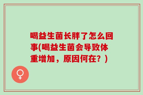 喝益生菌长胖了怎么回事(喝益生菌会导致体重增加,原因何在?) 喝益生菌长胖了怎么回事(喝益生菌会导致体重增加,原因何在?)