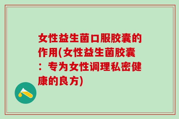 女性益生菌口服胶囊的作用(女性益生菌胶囊:专为女性调理私密健康的良方) 女性益生菌口服胶囊的作用(女性益生菌胶囊:专为女性调理私密健康的良方)