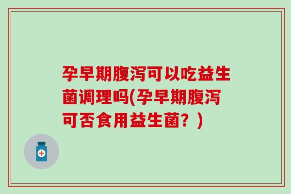 孕早期可以吃益生菌调理吗(孕早期可否食用益生菌？)