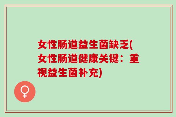 女性肠道益生菌缺乏(女性肠道健康关键:重视益生菌补充) 女性肠道益生菌缺乏(女性肠道健康关键:重视益生菌补充)