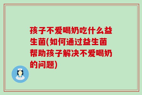孩子不爱喝奶吃什么益生菌(如何通过益生菌帮助孩子解决不爱喝奶的问题) 孩子不爱喝奶吃什么益生菌(如何通过益生菌帮助孩子解决不爱喝奶的问题)