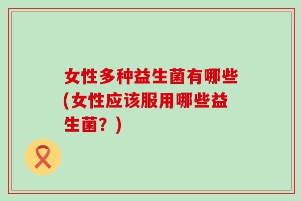 女性多种益生菌有哪些(女性应该服用哪些益生菌？)