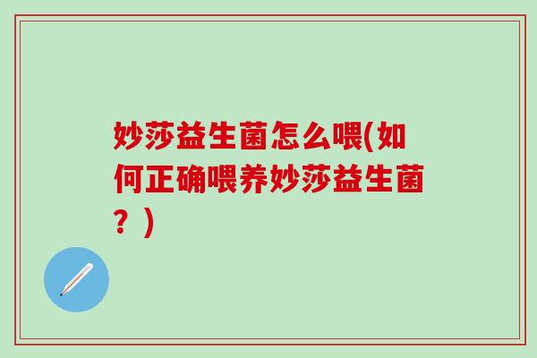 妙莎益生菌怎么喂(如何正确喂养妙莎益生菌?) 妙莎益生菌怎么喂(如何正确喂养妙莎益生菌?)