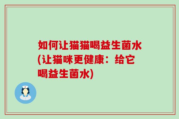 如何让猫猫喝益生菌水(让猫咪更健康:给它喝益生菌水) 如何让猫猫喝益生菌水(让猫咪更健康:给它喝益生菌水)