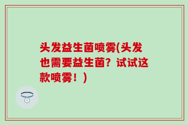头发益生菌喷雾(头发也需要益生菌?试试这款喷雾!) 头发益生菌喷雾(头发也需要益生菌?试试这款喷雾!)