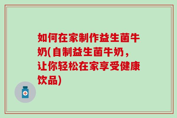 如何在家制作益生菌牛奶(自制益生菌牛奶，让你轻松在家享受健康饮品)