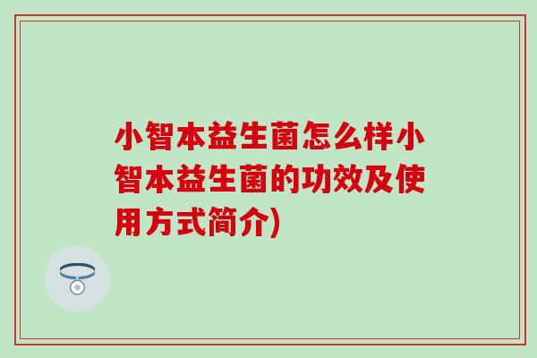小智本益生菌怎么样小智本益生菌的功效及使用方式简介) 小智本益生菌怎么样小智本益生菌的功效及使用方式简介)