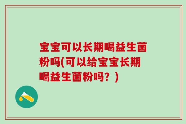 宝宝可以长期喝益生菌粉吗(可以给宝宝长期喝益生菌粉吗？)