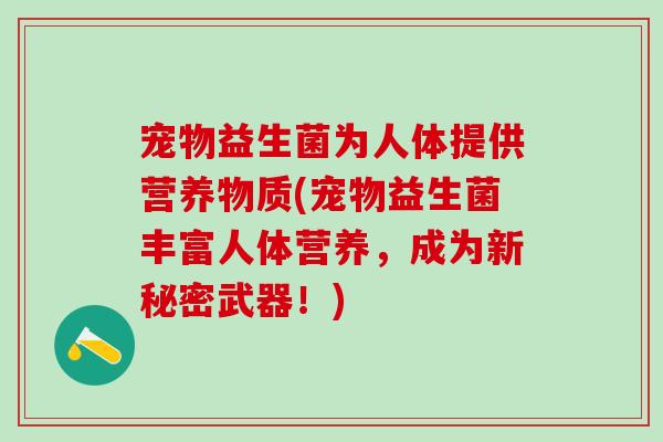 宠物益生菌为人体提供营养物质(宠物益生菌丰富人体营养,成为新秘密武器!) 宠物益生菌为人体提供营养物质(宠物益生菌丰富人体营养,成为新秘密武器!)