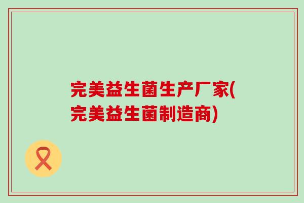 完美益生菌生产厂家(完美益生菌制造商)
