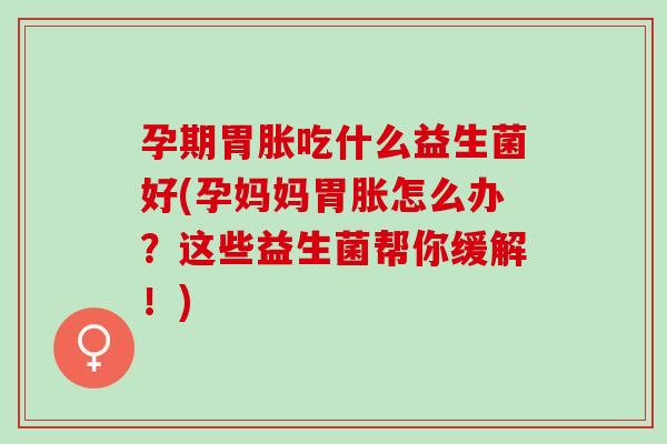 孕期胃胀吃什么益生菌好(孕妈妈胃胀怎么办?这些益生菌帮你缓解!) 孕期胃胀吃什么益生菌好(孕妈妈胃胀怎么办?这些益生菌帮你缓解!)
