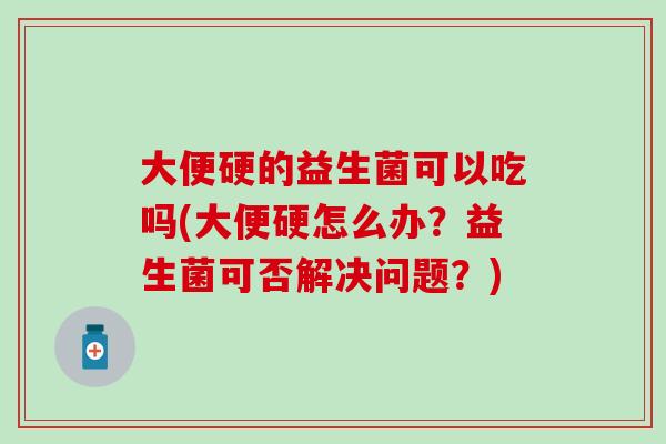 大便硬的益生菌可以吃吗(大便硬怎么办?益生菌可否解决问题?) 大便硬的益生菌可以吃吗(大便硬怎么办?益生菌可否解决问题?)