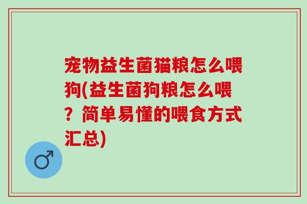 宠物益生菌猫粮怎么喂狗(益生菌狗粮怎么喂?简单易懂的喂食方式汇总) 宠物益生菌猫粮怎么喂狗(益生菌狗粮怎么喂?简单易懂的喂食方式汇总)