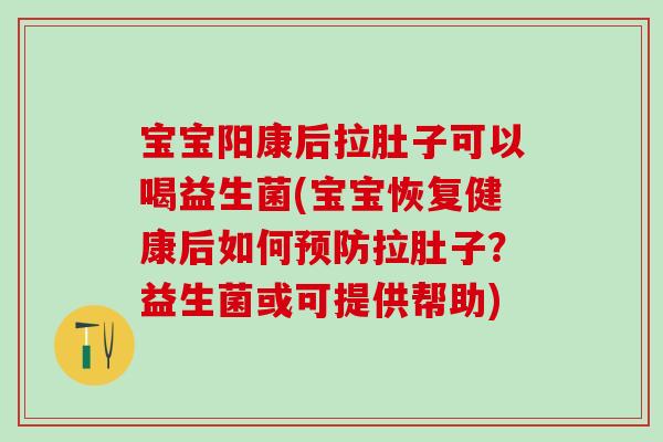 宝宝阳康后拉肚子可以喝益生菌(宝宝恢复健康后如何拉肚子？益生菌或可提供帮助)