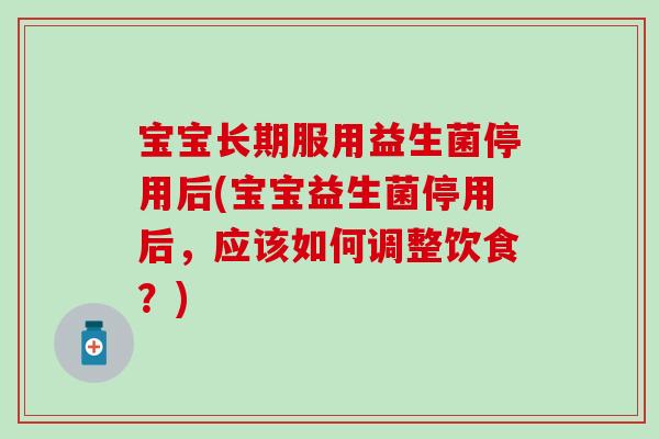宝宝长期服用益生菌停用后(宝宝益生菌停用后,应该如何调整饮食?) 宝宝长期服用益生菌停用后(宝宝益生菌停用后,应该如何调整饮食?)