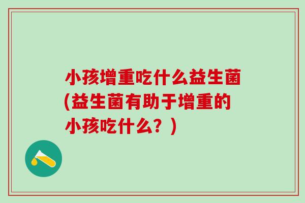 小孩增重吃什么益生菌(益生菌有助于增重的小孩吃什么?) 小孩增重吃什么益生菌(益生菌有助于增重的小孩吃什么?)