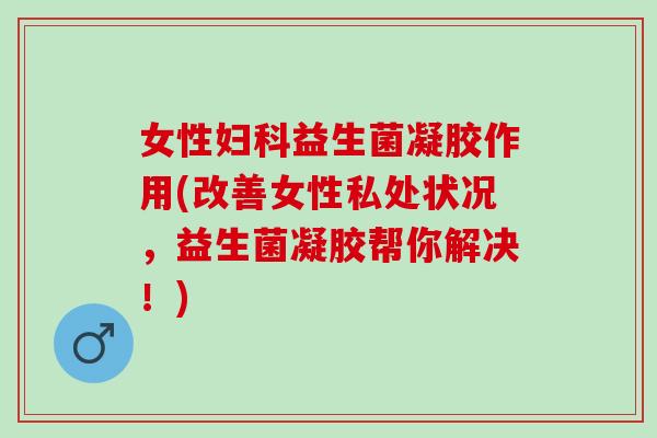 女性益生菌凝胶作用(改善女性私处状况,益生菌凝胶帮你解决!) 女性益生菌凝胶作用(改善女性私处状况,益生菌凝胶帮你解决!)
