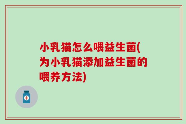 小乳猫怎么喂益生菌(为小乳猫添加益生菌的喂养方法) 小乳猫怎么喂益生菌(为小乳猫添加益生菌的喂养方法)