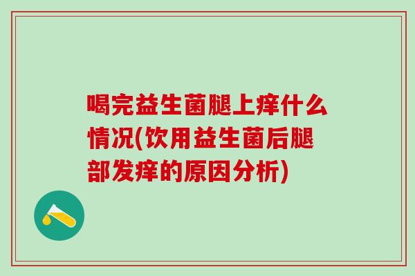 喝完益生菌腿上痒什么情况(饮用益生菌后腿部发痒的原因分析) 喝完益生菌腿上痒什么情况(饮用益生菌后腿部发痒的原因分析)