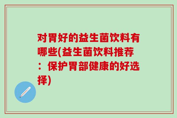 对胃好的益生菌饮料有哪些(益生菌饮料推荐：保护胃部健康的好选择)